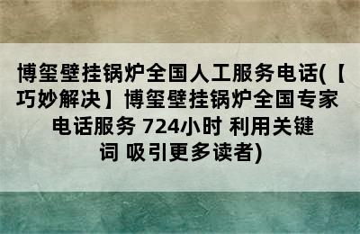 博玺壁挂锅炉全国人工服务电话(【巧妙解决】博玺壁挂锅炉全国专家  电话服务 724小时 利用关键词 吸引更多读者)